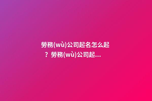 勞務(wù)公司起名怎么起？勞務(wù)公司起名大全-第1張-公司起名-玄機派